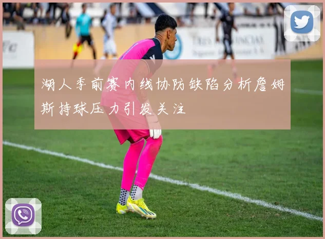 湖人季前赛内线协防缺陷分析詹姆斯持球压力引发关注